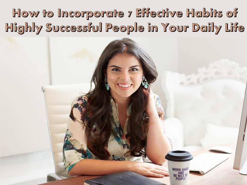 How to Incorporate 7 Effective Habits of Highly Successful People in Your Daily Life