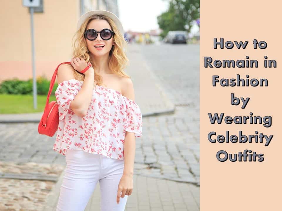 How to Remain in Fashion by Wearing Celebrity Outfits