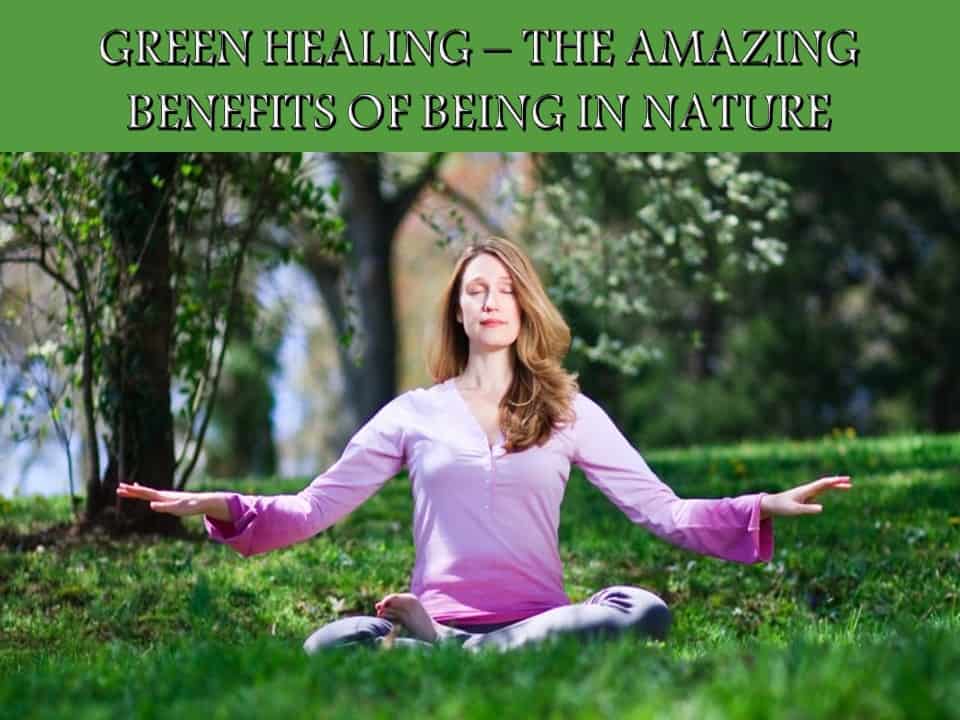 GREEN HEALING – THE AMAZING BENEFITS OF BEING IN NATURE