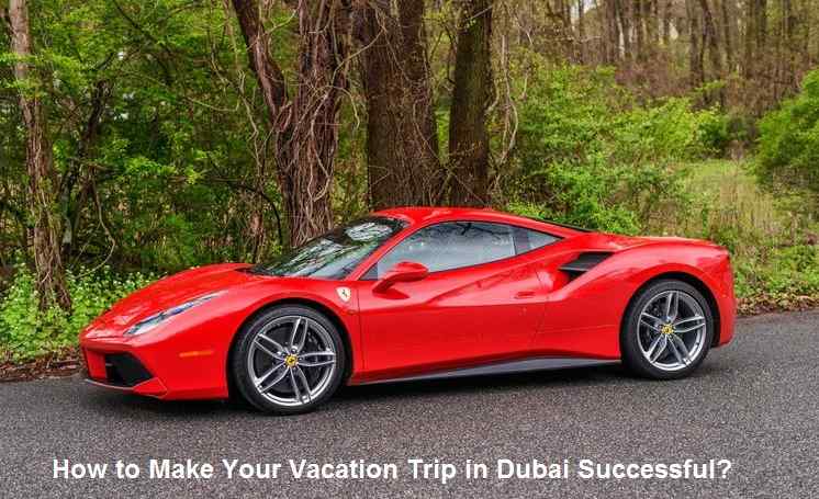 How to Make Your Vacation Trip in Dubai Successful